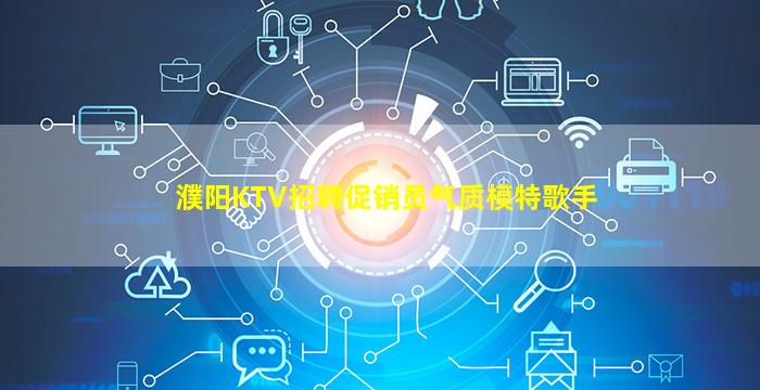 濮阳KTV招聘促销员气质模特歌手